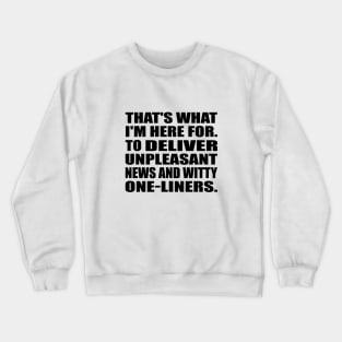 That's what I'm here for. To Deliver unpleasant news and witty one-liners Crewneck Sweatshirt